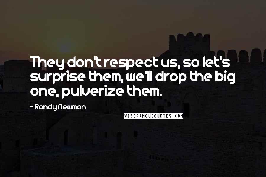 Randy Newman Quotes: They don't respect us, so let's surprise them, we'll drop the big one, pulverize them.