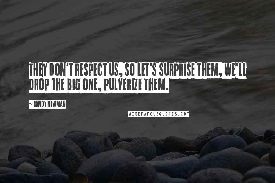 Randy Newman Quotes: They don't respect us, so let's surprise them, we'll drop the big one, pulverize them.