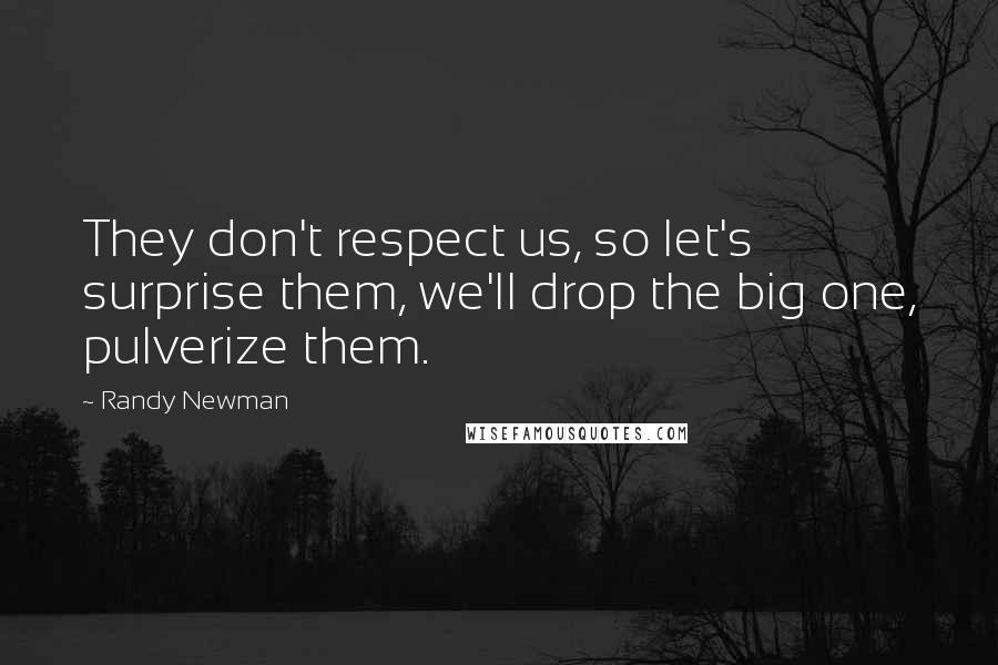 Randy Newman Quotes: They don't respect us, so let's surprise them, we'll drop the big one, pulverize them.