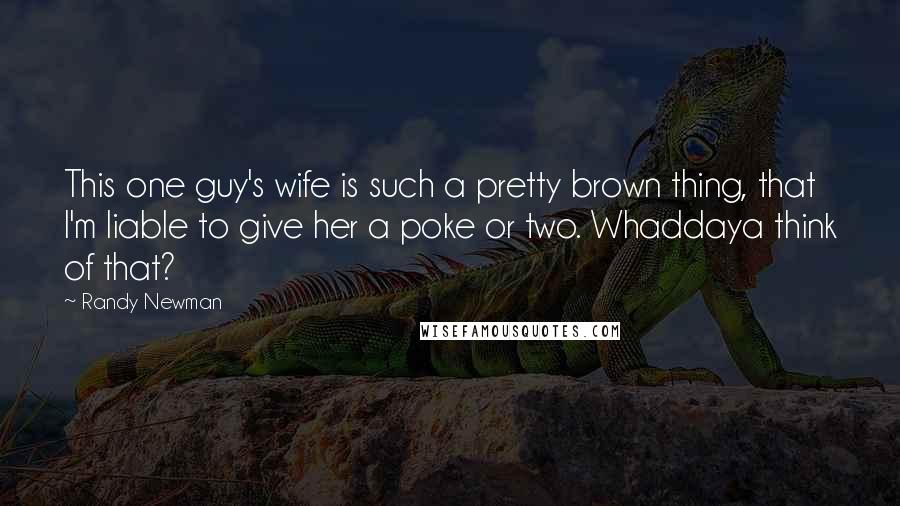 Randy Newman Quotes: This one guy's wife is such a pretty brown thing, that I'm liable to give her a poke or two. Whaddaya think of that?