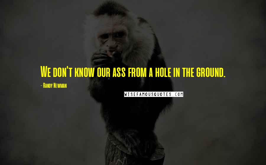 Randy Newman Quotes: We don't know our ass from a hole in the ground.