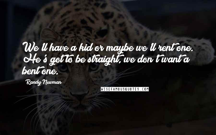 Randy Newman Quotes: We'll have a kid or maybe we'll rent one. He's got to be straight, we don't want a bent one.