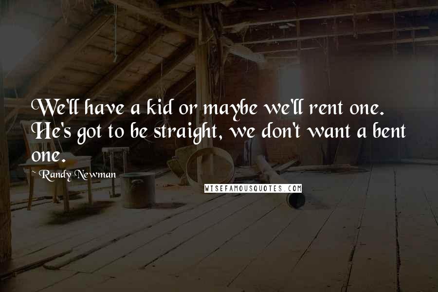 Randy Newman Quotes: We'll have a kid or maybe we'll rent one. He's got to be straight, we don't want a bent one.