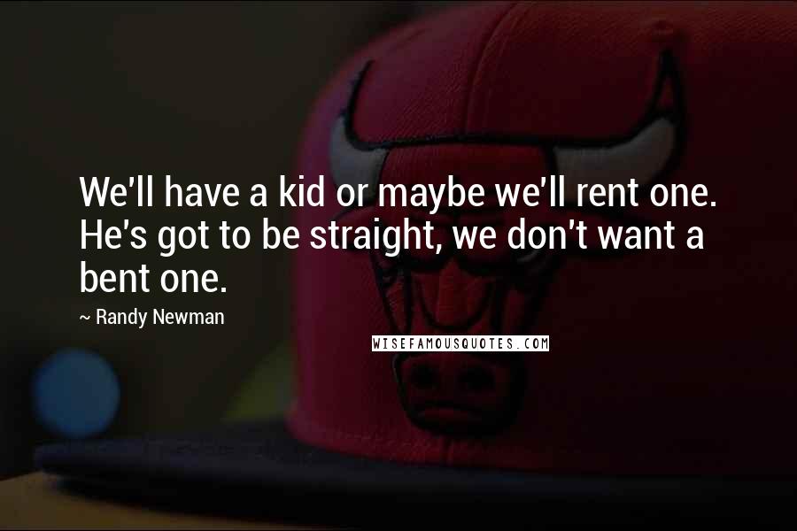 Randy Newman Quotes: We'll have a kid or maybe we'll rent one. He's got to be straight, we don't want a bent one.