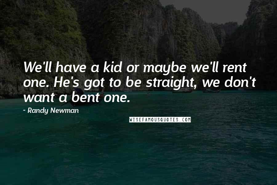 Randy Newman Quotes: We'll have a kid or maybe we'll rent one. He's got to be straight, we don't want a bent one.