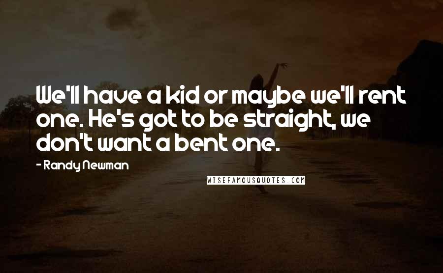 Randy Newman Quotes: We'll have a kid or maybe we'll rent one. He's got to be straight, we don't want a bent one.