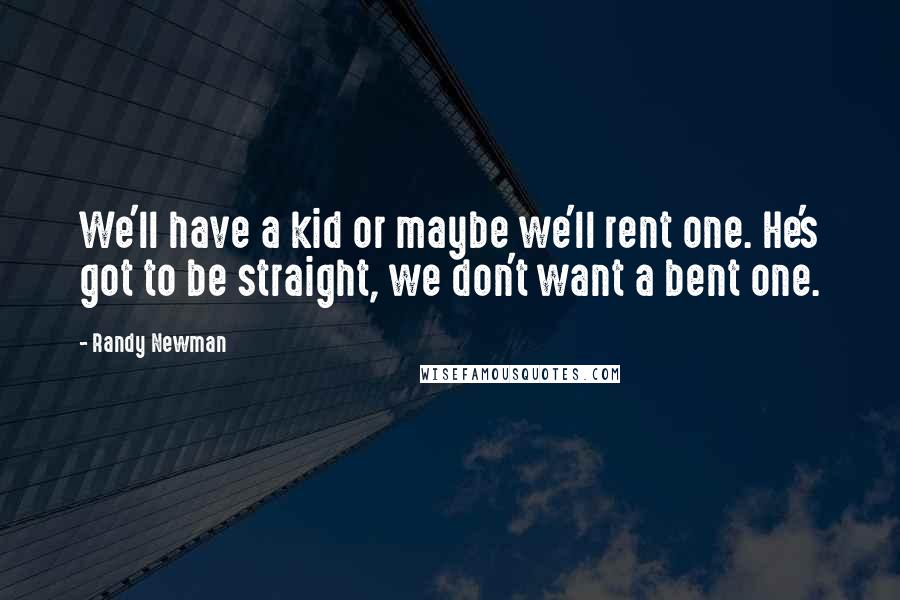 Randy Newman Quotes: We'll have a kid or maybe we'll rent one. He's got to be straight, we don't want a bent one.