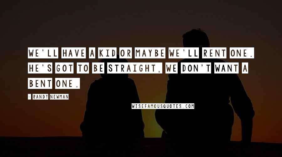 Randy Newman Quotes: We'll have a kid or maybe we'll rent one. He's got to be straight, we don't want a bent one.