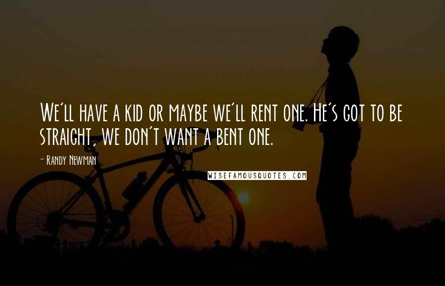 Randy Newman Quotes: We'll have a kid or maybe we'll rent one. He's got to be straight, we don't want a bent one.