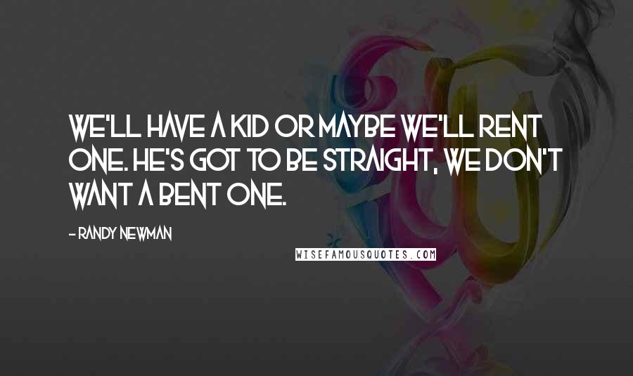 Randy Newman Quotes: We'll have a kid or maybe we'll rent one. He's got to be straight, we don't want a bent one.