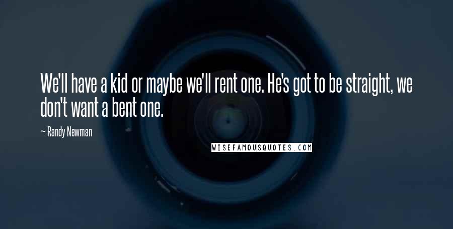 Randy Newman Quotes: We'll have a kid or maybe we'll rent one. He's got to be straight, we don't want a bent one.