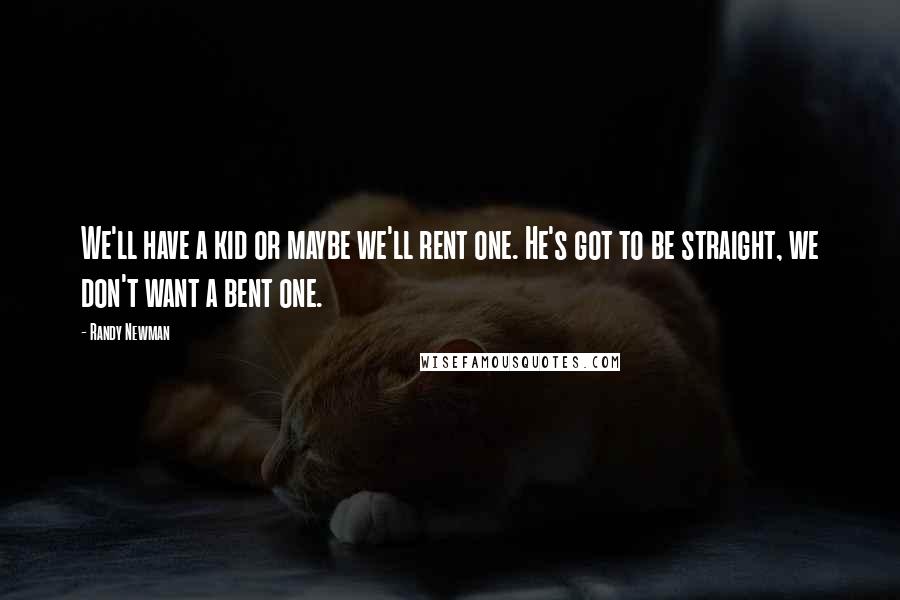 Randy Newman Quotes: We'll have a kid or maybe we'll rent one. He's got to be straight, we don't want a bent one.