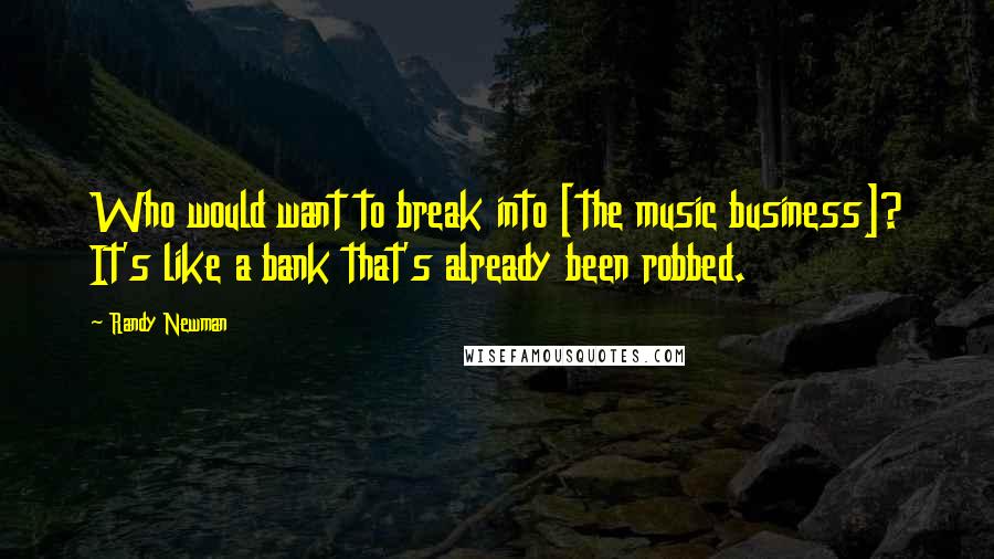 Randy Newman Quotes: Who would want to break into [the music business]? It's like a bank that's already been robbed.