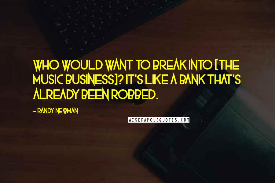 Randy Newman Quotes: Who would want to break into [the music business]? It's like a bank that's already been robbed.