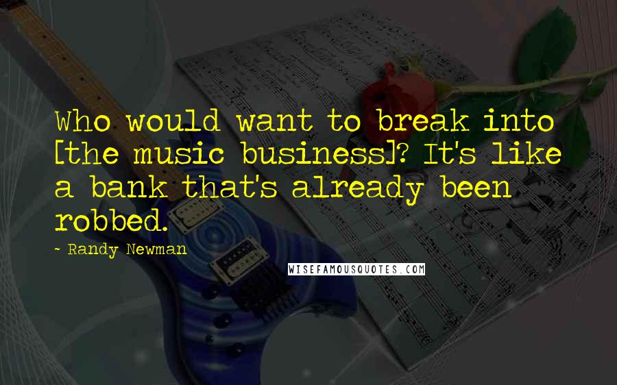 Randy Newman Quotes: Who would want to break into [the music business]? It's like a bank that's already been robbed.