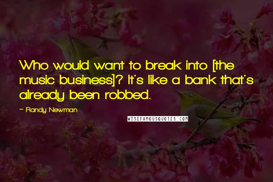 Randy Newman Quotes: Who would want to break into [the music business]? It's like a bank that's already been robbed.