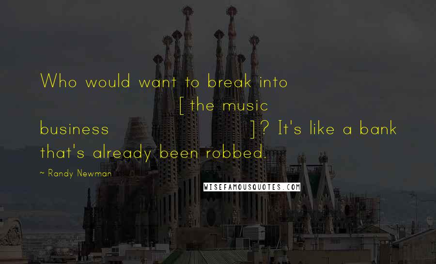 Randy Newman Quotes: Who would want to break into [the music business]? It's like a bank that's already been robbed.