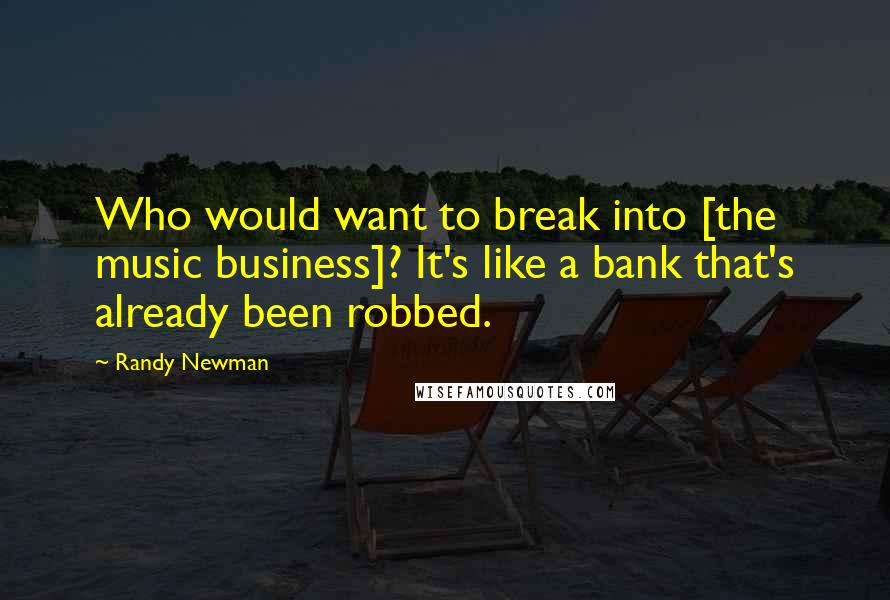 Randy Newman Quotes: Who would want to break into [the music business]? It's like a bank that's already been robbed.