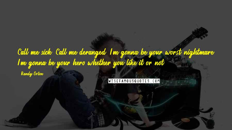 Randy Orton Quotes: Call me sick. Call me deranged. I'm gonna be your worst nightmare. I'm gonna be your hero whether you like it or not!