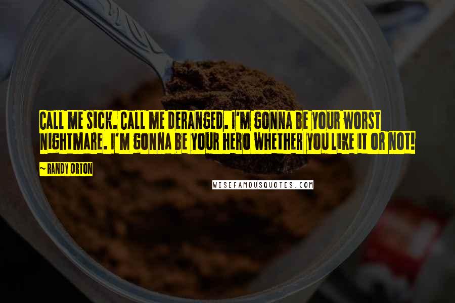 Randy Orton Quotes: Call me sick. Call me deranged. I'm gonna be your worst nightmare. I'm gonna be your hero whether you like it or not!