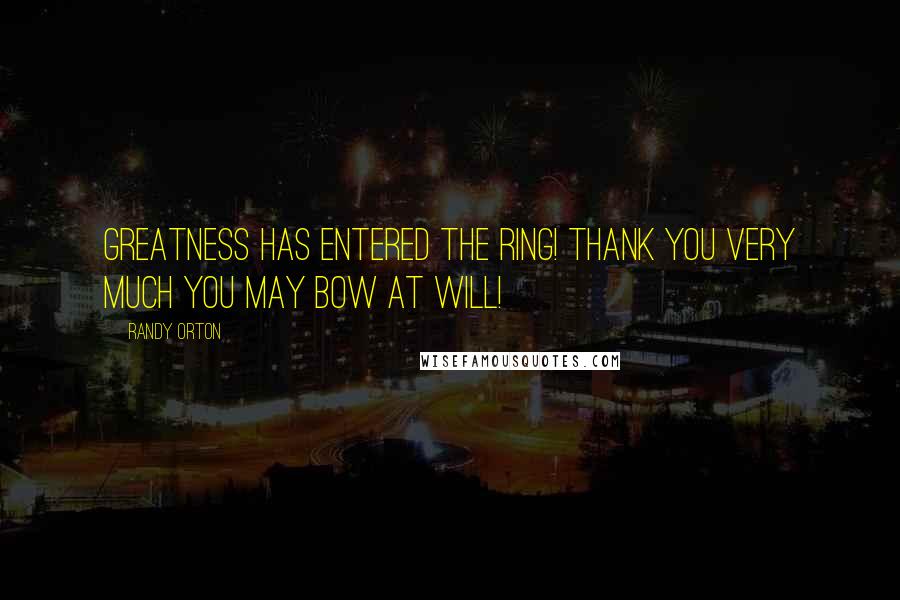 Randy Orton Quotes: Greatness has entered the ring! Thank you very much you may bow at will!