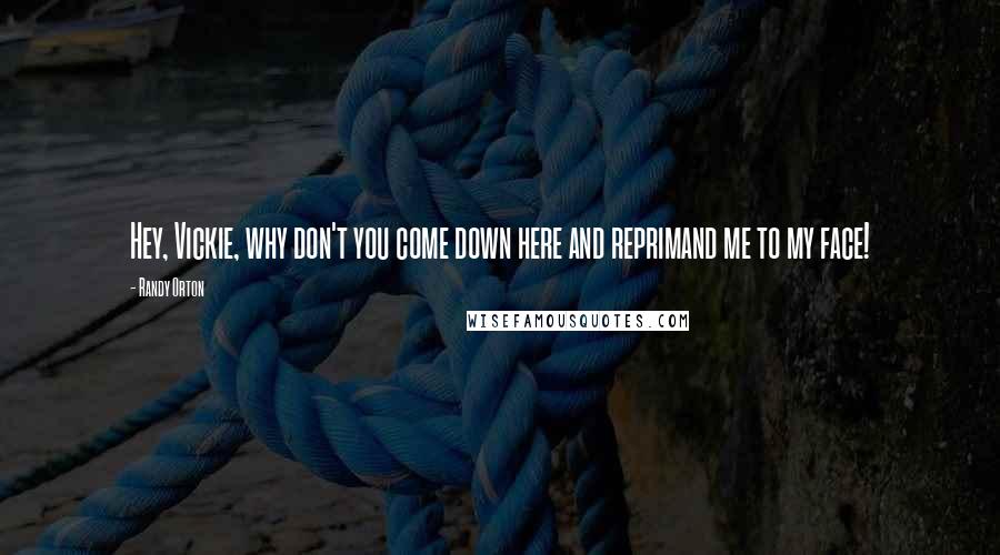 Randy Orton Quotes: Hey, Vickie, why don't you come down here and reprimand me to my face!