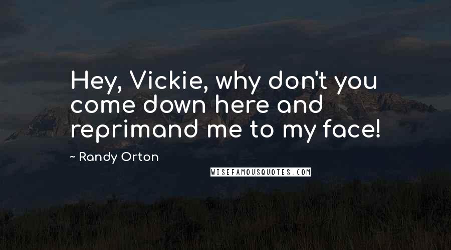 Randy Orton Quotes: Hey, Vickie, why don't you come down here and reprimand me to my face!