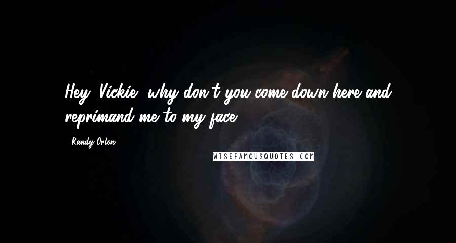 Randy Orton Quotes: Hey, Vickie, why don't you come down here and reprimand me to my face!