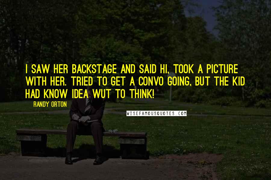 Randy Orton Quotes: I saw her backstage and said hi, took a picture with her. Tried to get a convo going, but the kid had know idea wut to think!