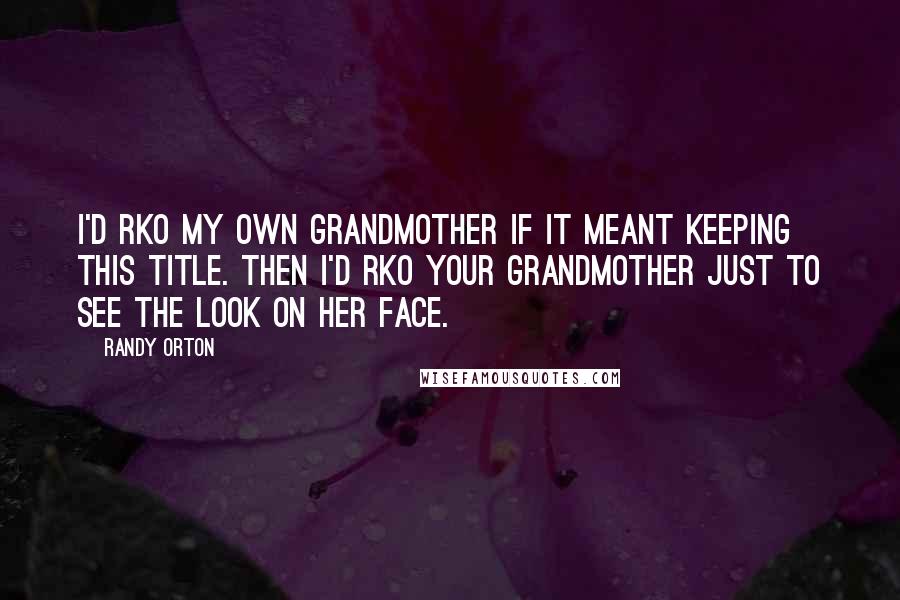 Randy Orton Quotes: I'd RKO my own grandmother if it meant keeping this title. Then I'd RKO your grandmother just to see the look on her face.