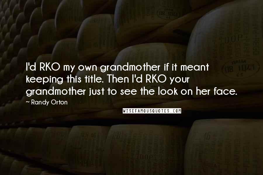 Randy Orton Quotes: I'd RKO my own grandmother if it meant keeping this title. Then I'd RKO your grandmother just to see the look on her face.