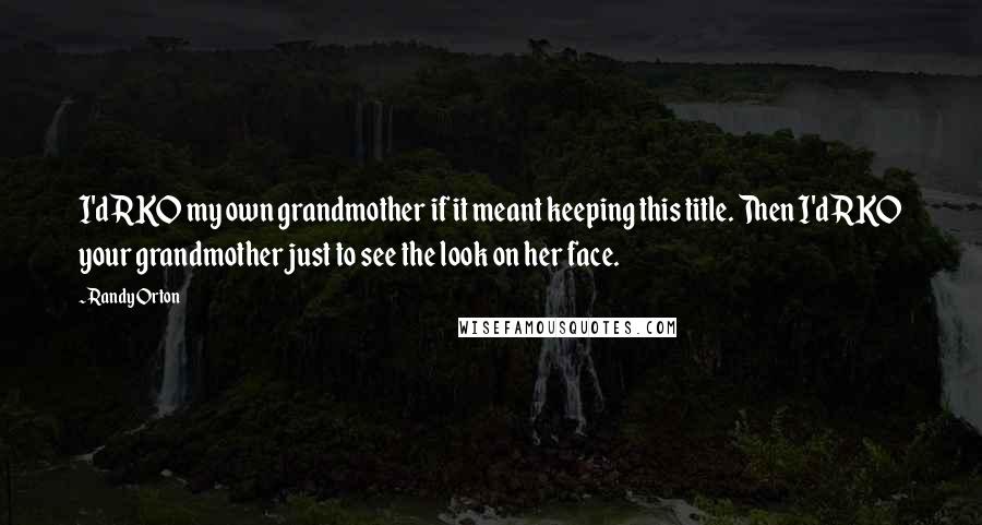 Randy Orton Quotes: I'd RKO my own grandmother if it meant keeping this title. Then I'd RKO your grandmother just to see the look on her face.