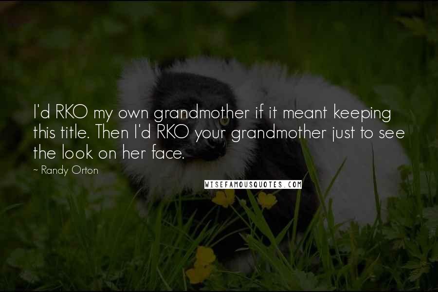 Randy Orton Quotes: I'd RKO my own grandmother if it meant keeping this title. Then I'd RKO your grandmother just to see the look on her face.