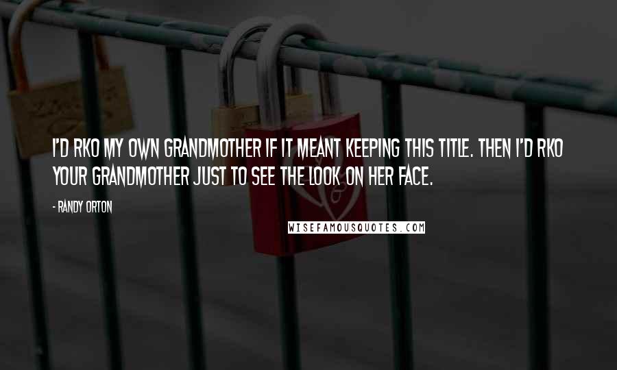 Randy Orton Quotes: I'd RKO my own grandmother if it meant keeping this title. Then I'd RKO your grandmother just to see the look on her face.