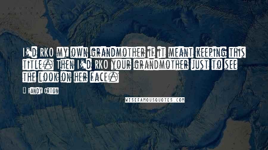 Randy Orton Quotes: I'd RKO my own grandmother if it meant keeping this title. Then I'd RKO your grandmother just to see the look on her face.