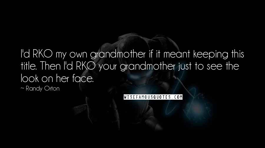 Randy Orton Quotes: I'd RKO my own grandmother if it meant keeping this title. Then I'd RKO your grandmother just to see the look on her face.