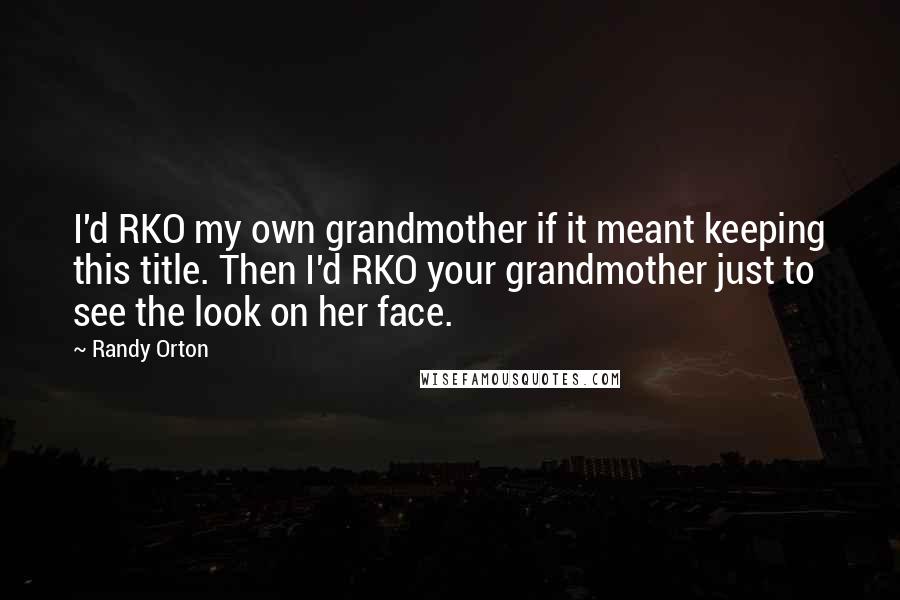 Randy Orton Quotes: I'd RKO my own grandmother if it meant keeping this title. Then I'd RKO your grandmother just to see the look on her face.
