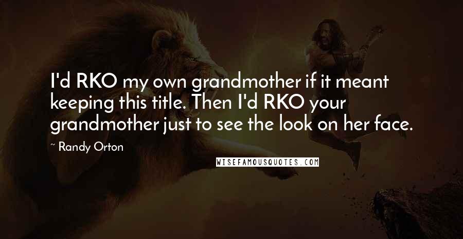 Randy Orton Quotes: I'd RKO my own grandmother if it meant keeping this title. Then I'd RKO your grandmother just to see the look on her face.