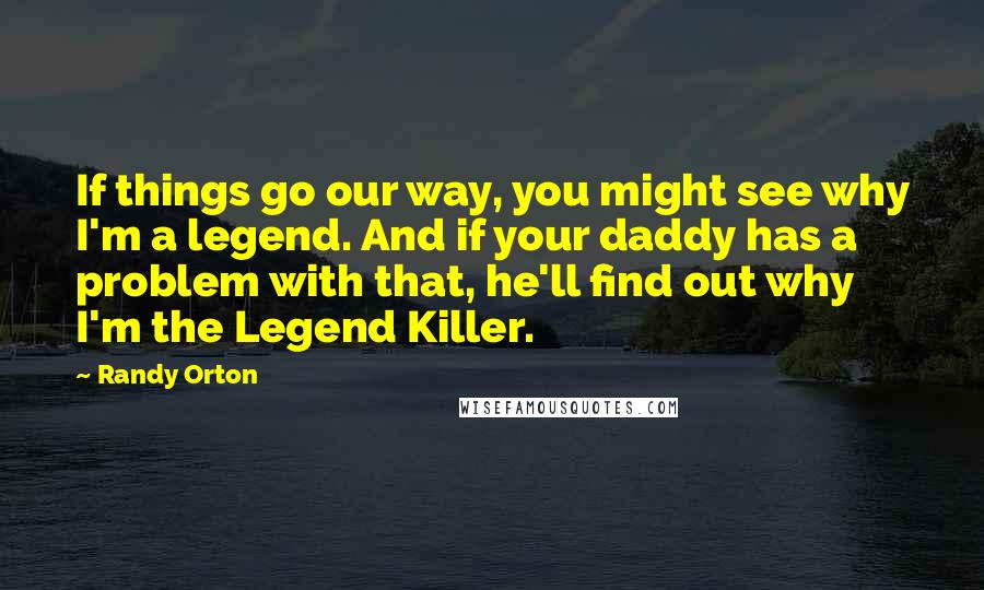 Randy Orton Quotes: If things go our way, you might see why I'm a legend. And if your daddy has a problem with that, he'll find out why I'm the Legend Killer.