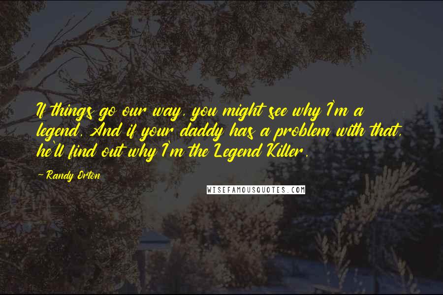 Randy Orton Quotes: If things go our way, you might see why I'm a legend. And if your daddy has a problem with that, he'll find out why I'm the Legend Killer.