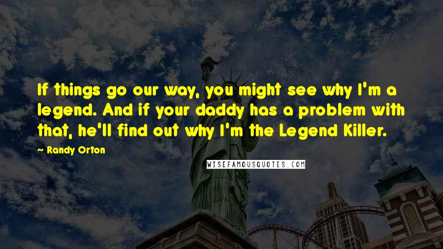Randy Orton Quotes: If things go our way, you might see why I'm a legend. And if your daddy has a problem with that, he'll find out why I'm the Legend Killer.