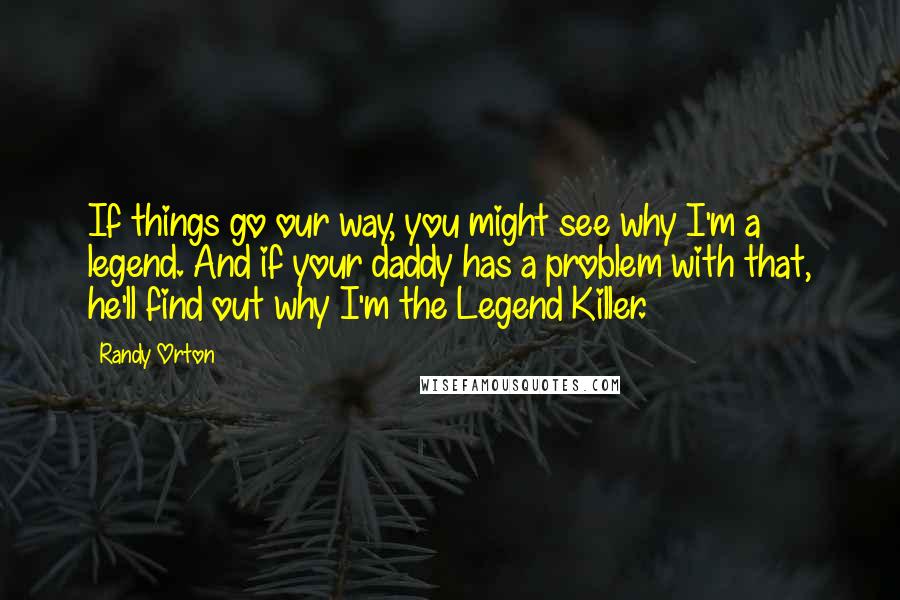 Randy Orton Quotes: If things go our way, you might see why I'm a legend. And if your daddy has a problem with that, he'll find out why I'm the Legend Killer.