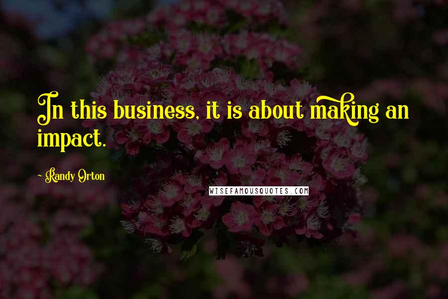 Randy Orton Quotes: In this business, it is about making an impact.