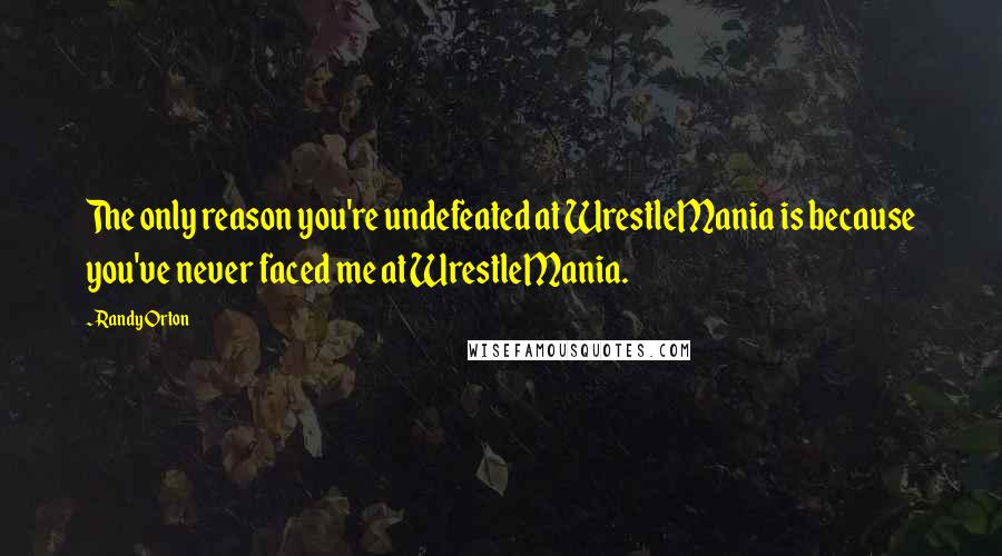 Randy Orton Quotes: The only reason you're undefeated at WrestleMania is because you've never faced me at WrestleMania.