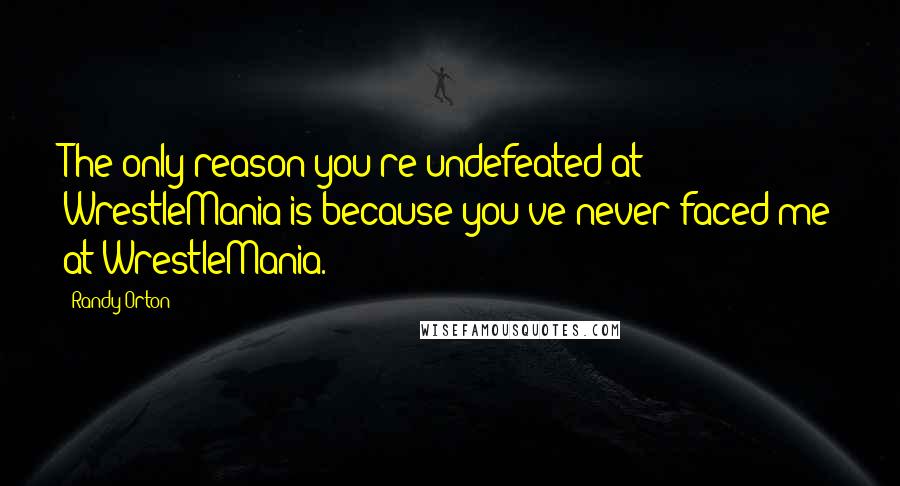 Randy Orton Quotes: The only reason you're undefeated at WrestleMania is because you've never faced me at WrestleMania.