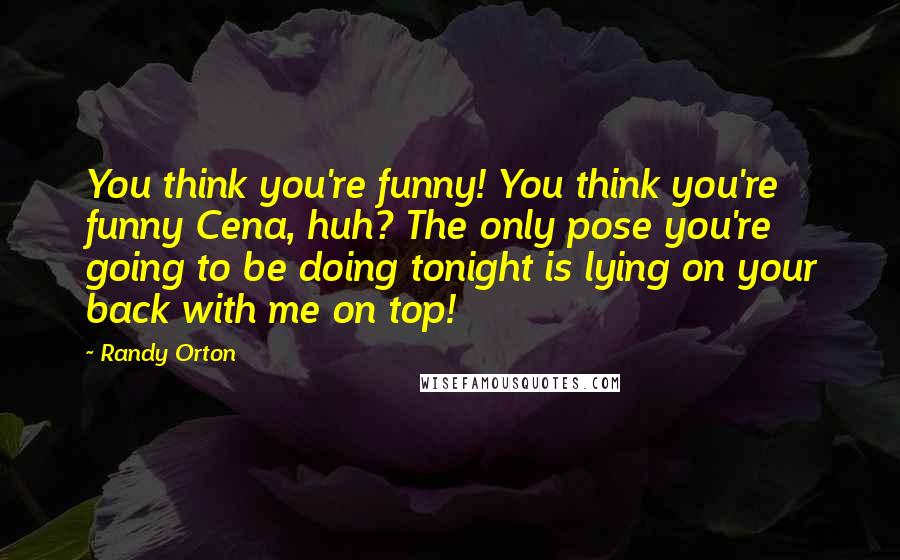 Randy Orton Quotes: You think you're funny! You think you're funny Cena, huh? The only pose you're going to be doing tonight is lying on your back with me on top!