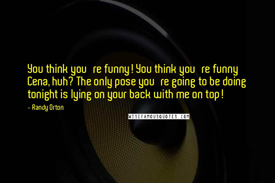 Randy Orton Quotes: You think you're funny! You think you're funny Cena, huh? The only pose you're going to be doing tonight is lying on your back with me on top!
