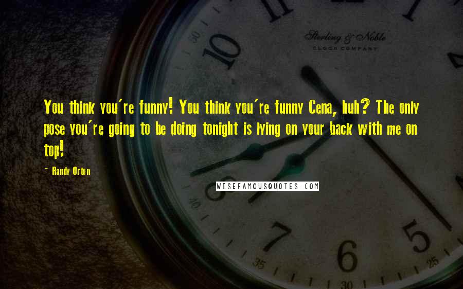 Randy Orton Quotes: You think you're funny! You think you're funny Cena, huh? The only pose you're going to be doing tonight is lying on your back with me on top!