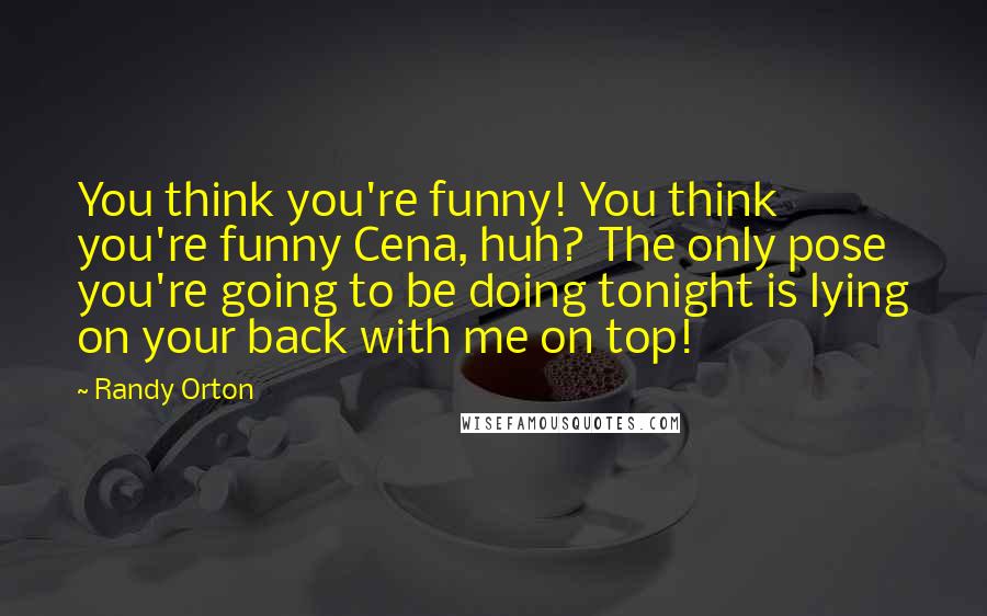 Randy Orton Quotes: You think you're funny! You think you're funny Cena, huh? The only pose you're going to be doing tonight is lying on your back with me on top!