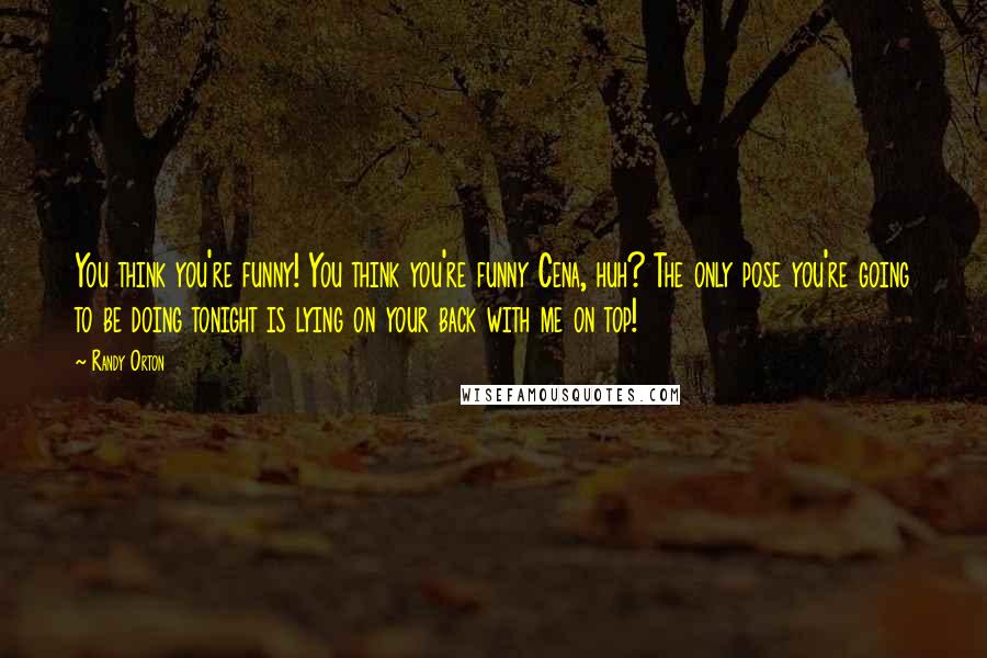 Randy Orton Quotes: You think you're funny! You think you're funny Cena, huh? The only pose you're going to be doing tonight is lying on your back with me on top!